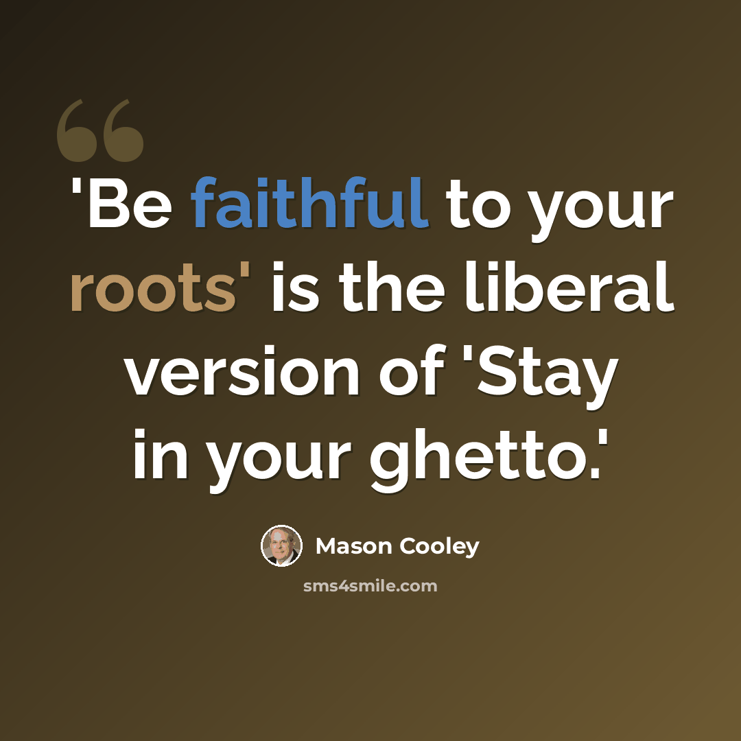 “'Be faithful to your roots' is the liberal version of 'Stay in your ghetto.'” quote by Mason Cooley