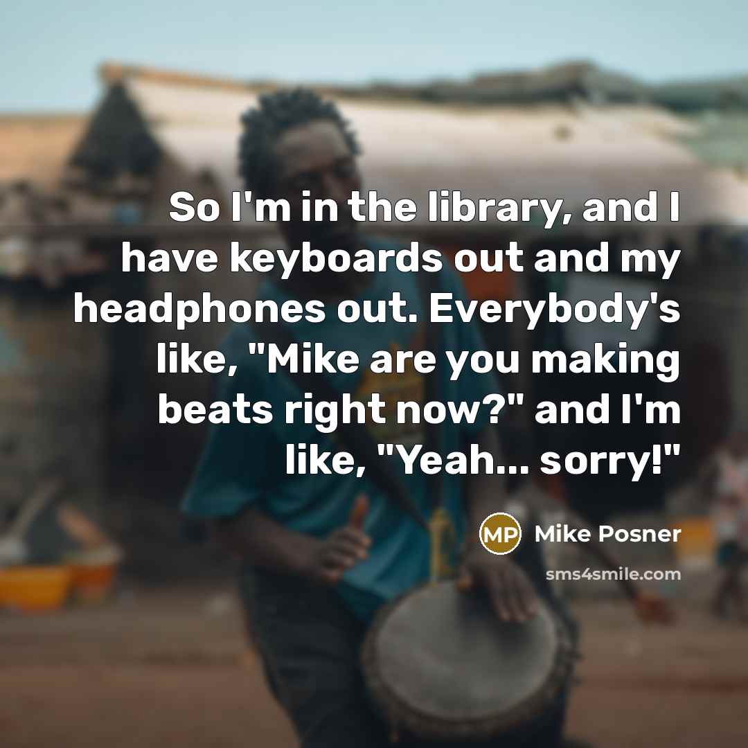 “So I'm in the library, and I have keyboards out and my headphones out. Everybody's like, "Mike are you making beats right now?" and I'm like, "Yeah... sorry!"” quote by Mike Posner