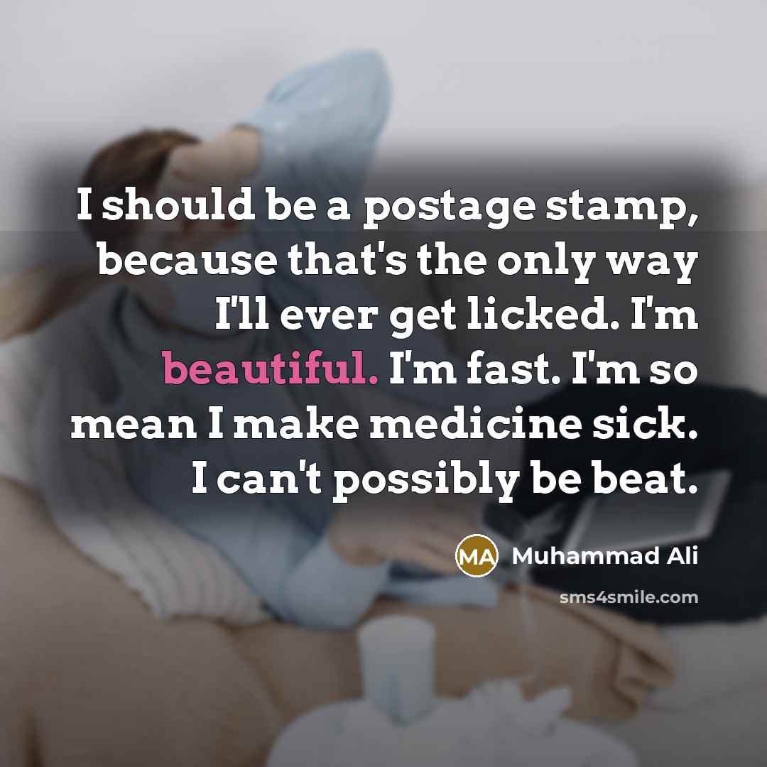 “I should be a postage stamp, because that's the only way I'll ever get licked. I'm beautiful. I'm fast. I'm so mean I make medicine sick. I can't possibly be beat.” quote by Muhammad Ali