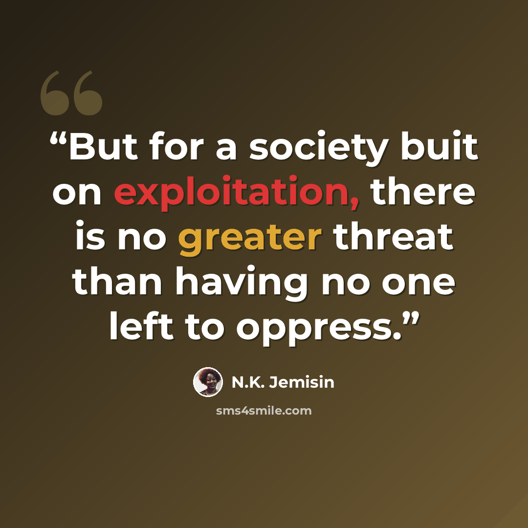 “But for a society buit on exploitation, there is no greater threat than having no one left to oppress.” quote by N.K. Jemisin