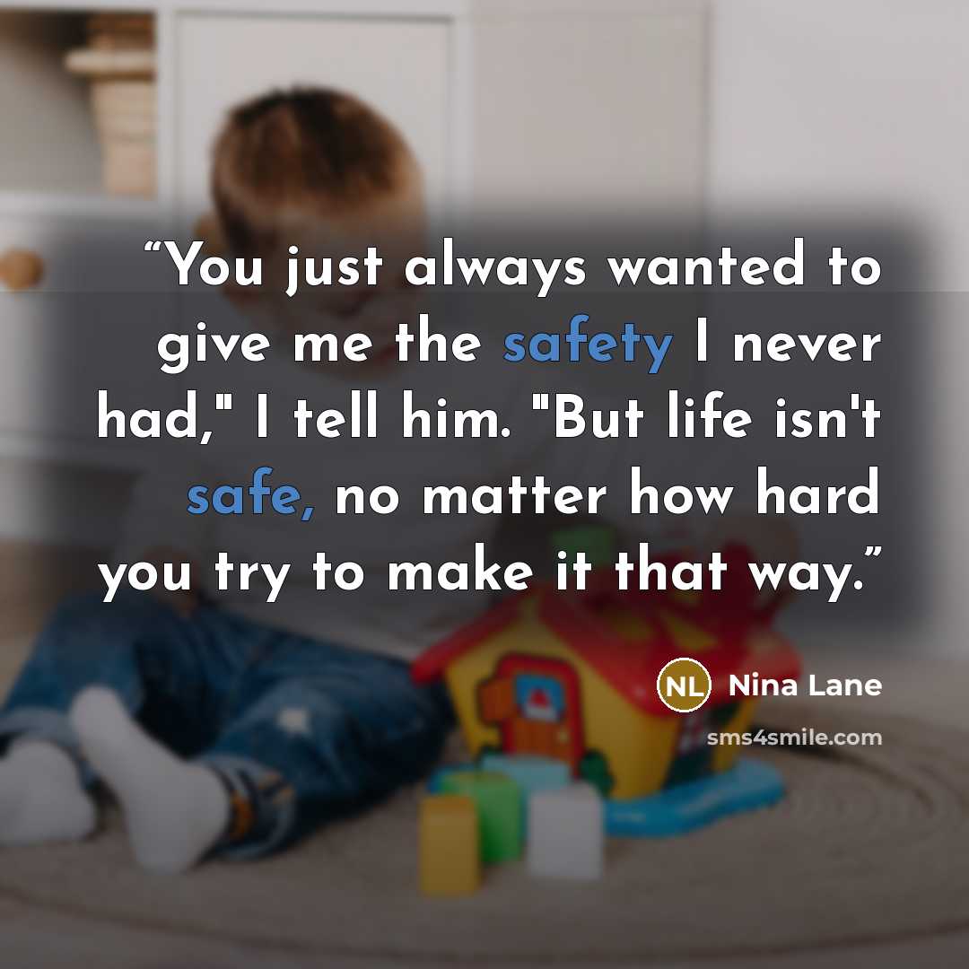 “You just always wanted to give me the safety I never had," I tell him. "But life isn't safe, no matter how hard you try to make it that way.” quote by Nina Lane