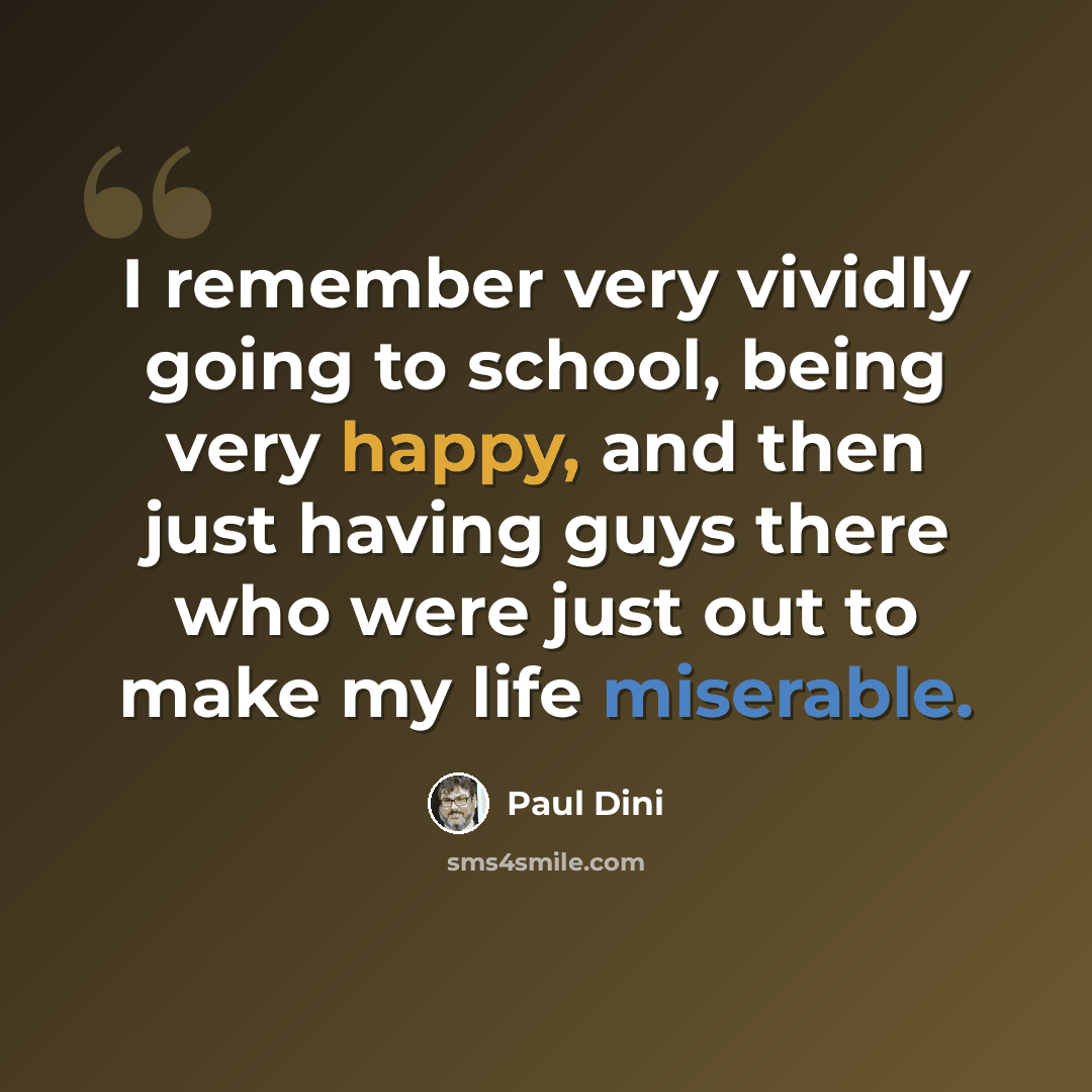 “I remember very vividly going to school, being very happy, and then just having guys there who were just out to make my life miserable.” quote by Paul Dini