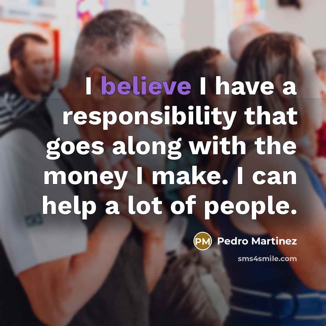 “I believe I have a responsibility that goes along with the money I make. I can help a lot of people.” quote by Pedro Martinez