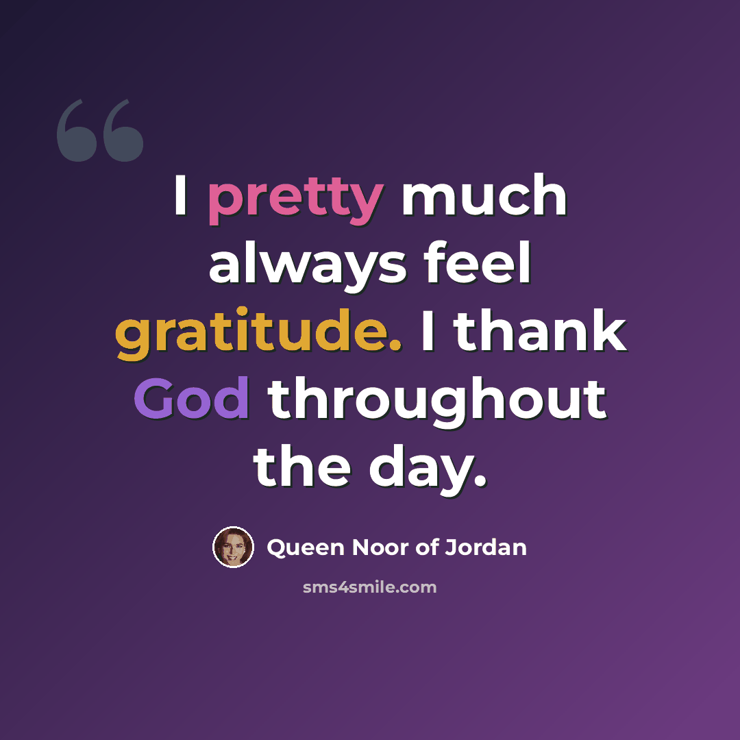“I pretty much always feel gratitude. I thank God throughout the day.” quote by Queen Noor of Jordan