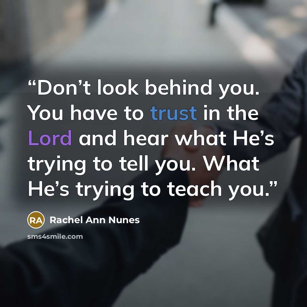 “Don’t look behind you. You have to trust in the Lord and hear what He’s trying to tell you. What He’s trying to teach you.” quote by Rachel Ann Nunes