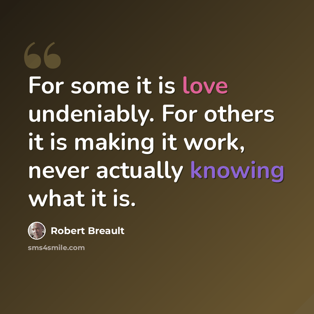 “For some it is love undeniably. For others it is making it work, never actually knowing what it is.” quote by Robert Breault