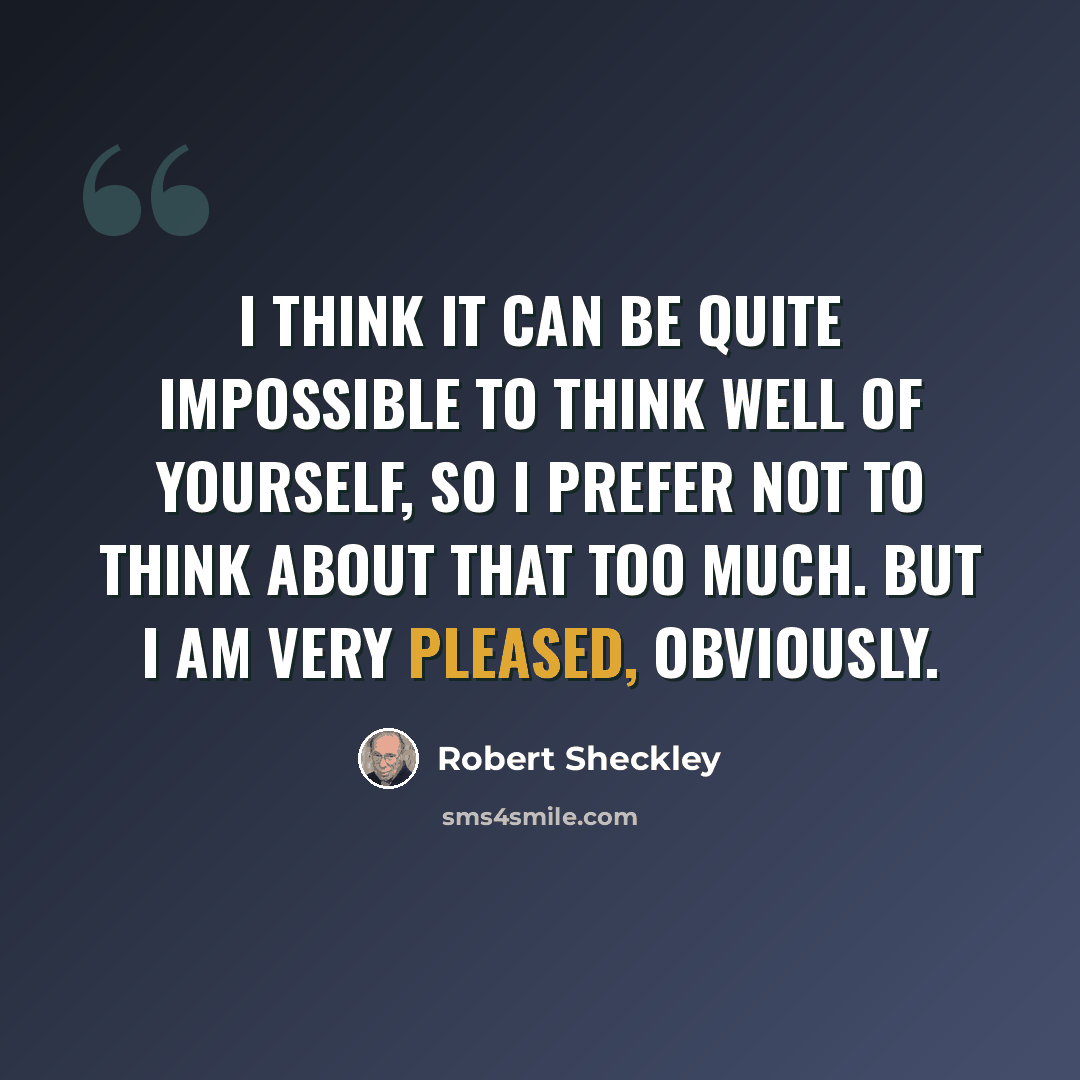 “I think it can be quite impossible to think well of yourself, so I prefer not to think about that too much. But I am very pleased, obviously.” quote by Robert Sheckley