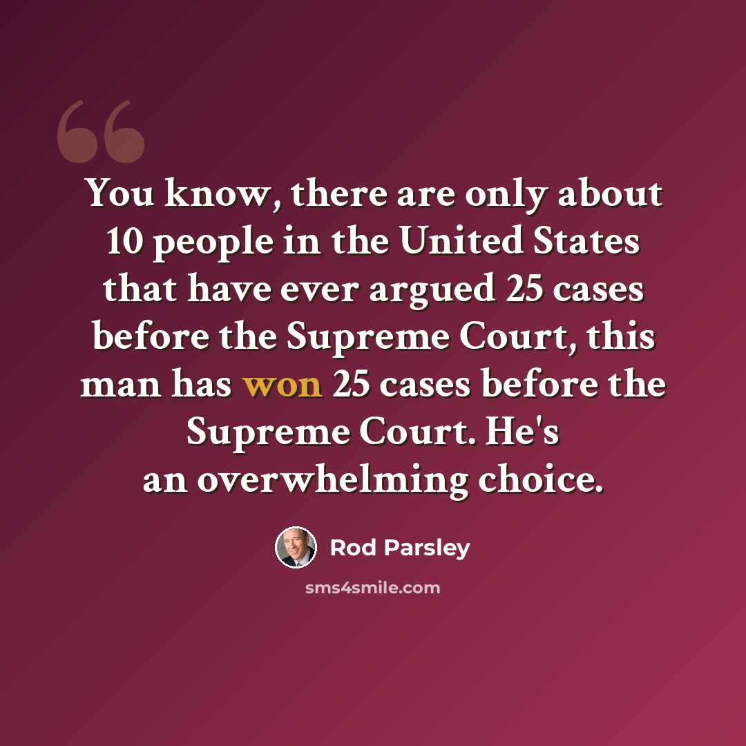“You know, there are only about 10 people in the United States that have ever argued 25 cases before the Supreme Court, this man has won 25 cases before the Supreme Court. He's an overwhelming choice.” quote by Rod Parsley