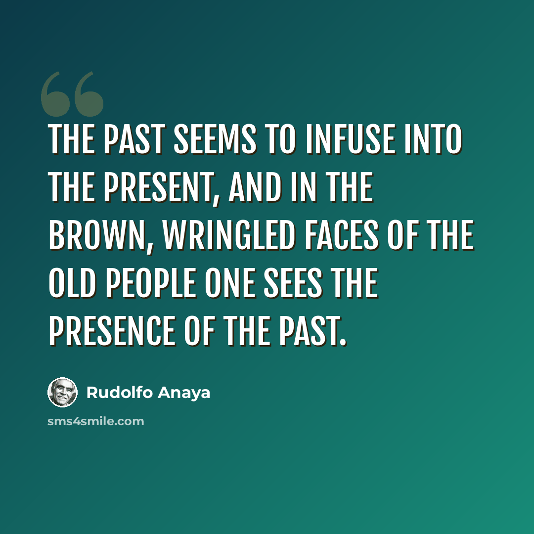 “The past seems to infuse into the present, and in the brown, wringled faces of the old people one sees the presence of the past.” quote by Rudolfo Anaya