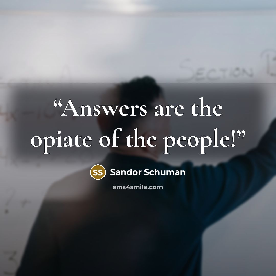 “Answers are the opiate of the people!” quote by Sandor Schuman