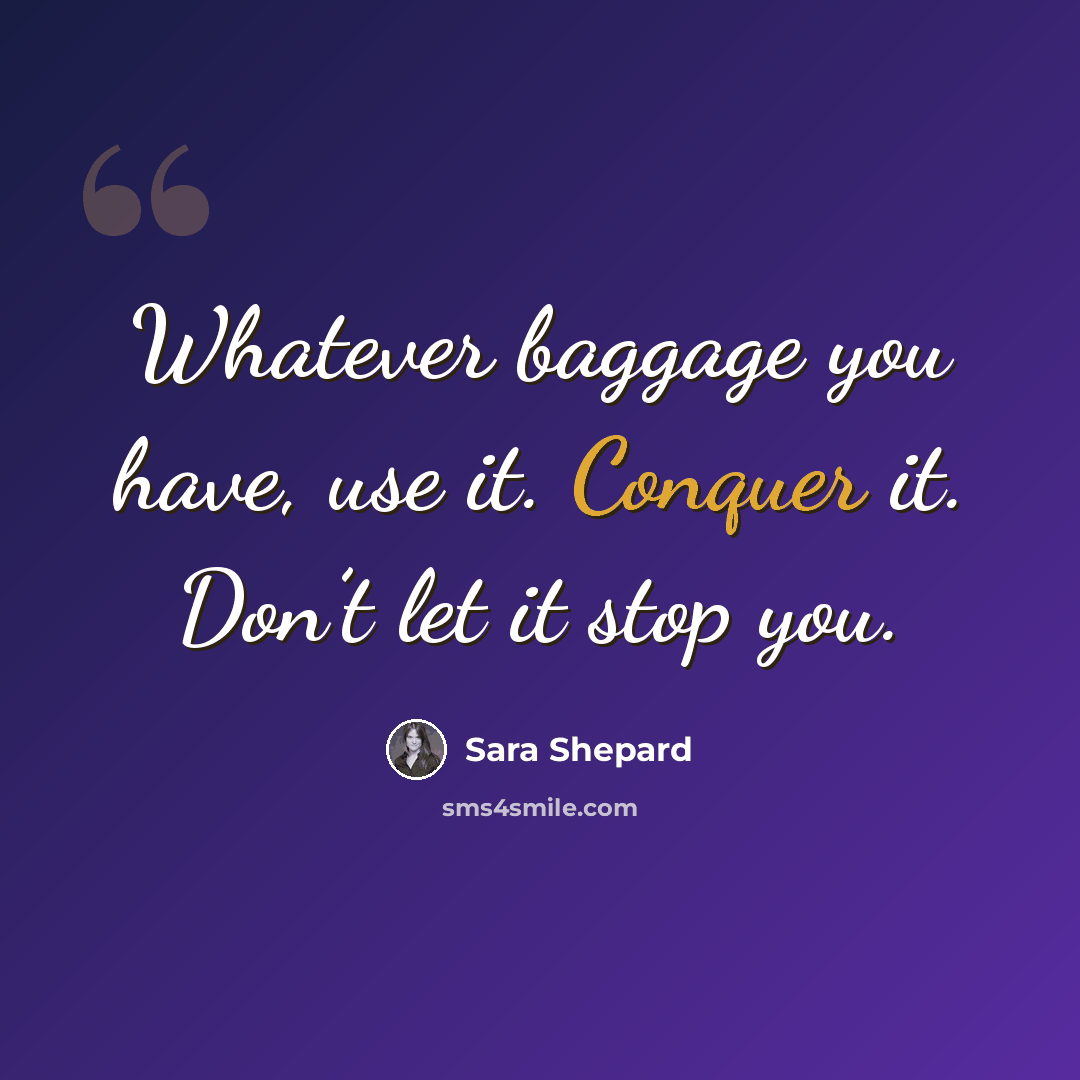 “Whatever baggage you have, use it. Conquer it. Don’t let it stop you.” quote by Sara Shepard