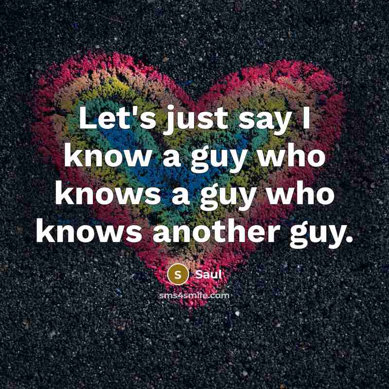“Let's just say I know a guy who knows a guy who knows another guy.” quote by Saul