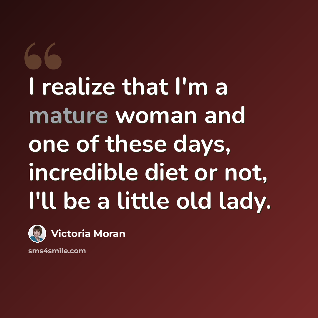 “I realize that I'm a mature woman and one of these days, incredible diet or not, I'll be a little old lady.” quote by Victoria Moran