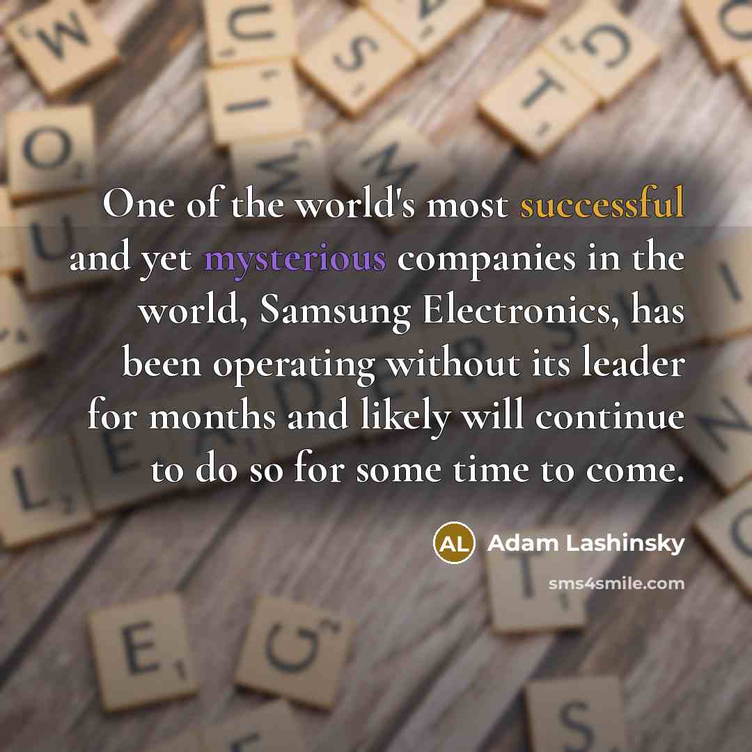 “One of the world's most successful and yet mysterious companies in the world, Samsung Electronics, has been operating without its leader for months and likely will continue to do so for some time to come.” quote by Adam Lashinsky