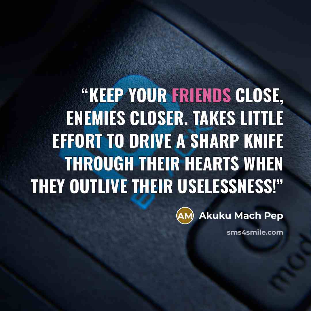 “Keep your friends close, enemies closer. Takes little effort to drive a sharp knife through their hearts when they outlive their uselessness!” quote by Akuku Mach Pep