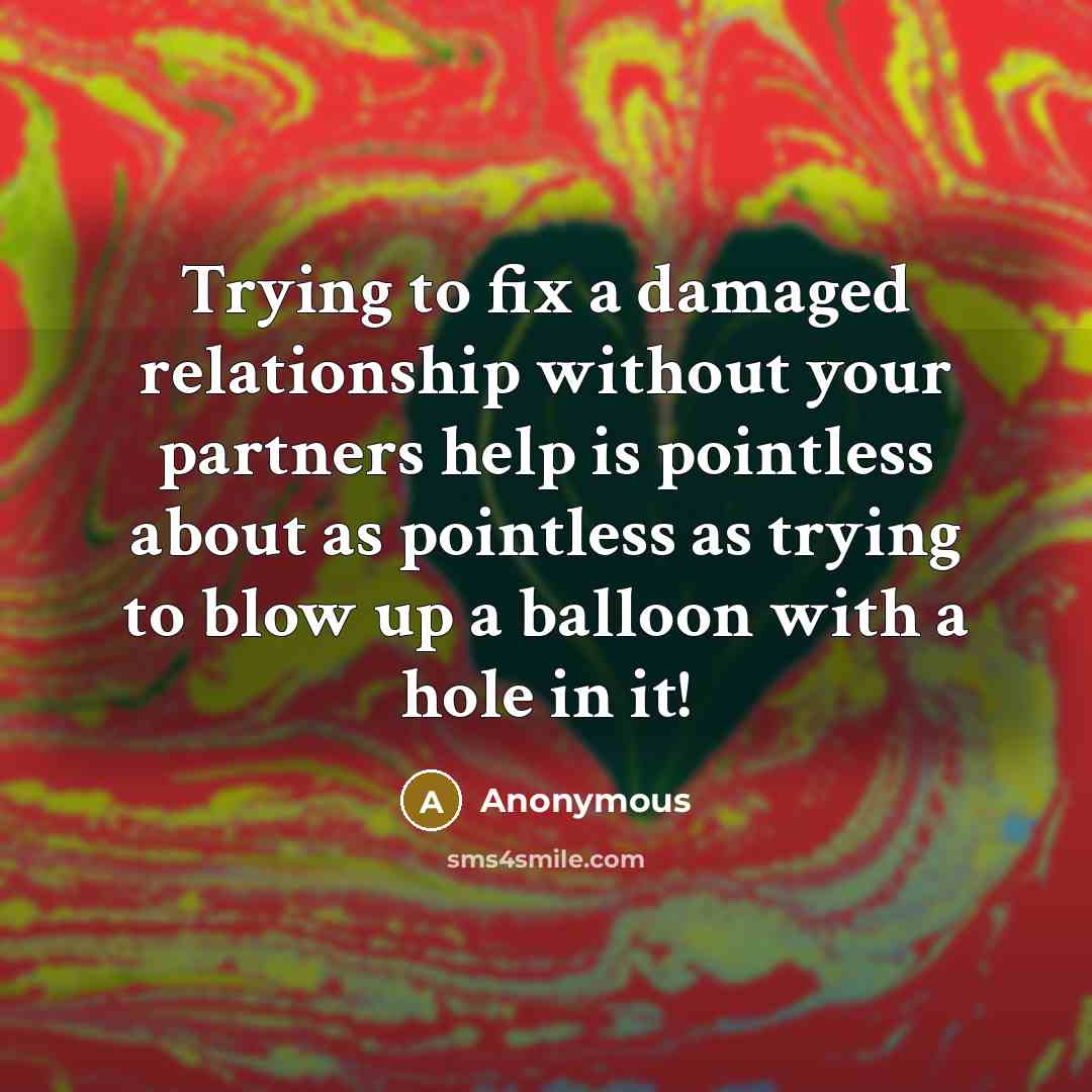 “Trying to fix a damaged relationship without your partners help is pointless about as pointless as trying to blow up a balloon with a hole in it!” quote by Anonymous