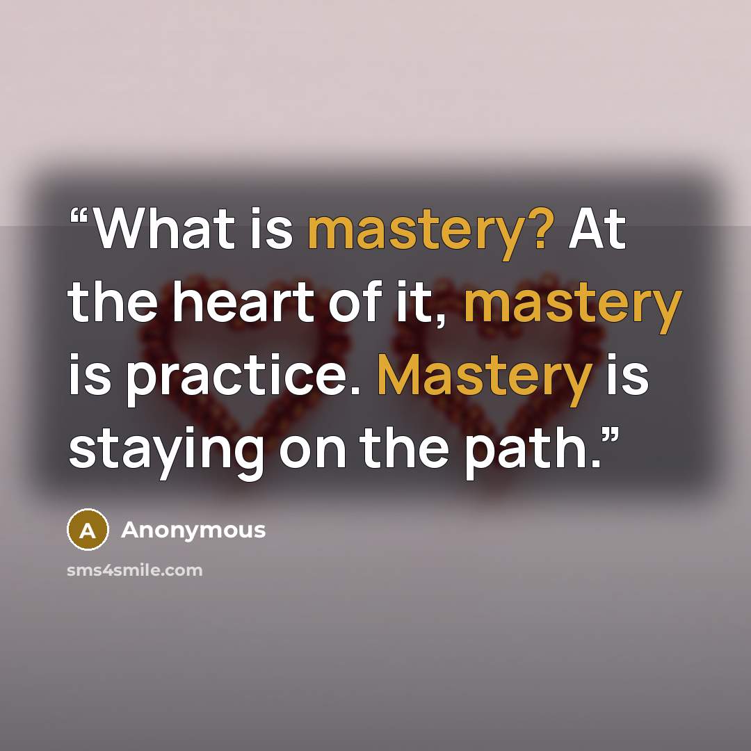 “What is mastery? At the heart of it, mastery is practice. Mastery is staying on the path.” quote by Anonymous