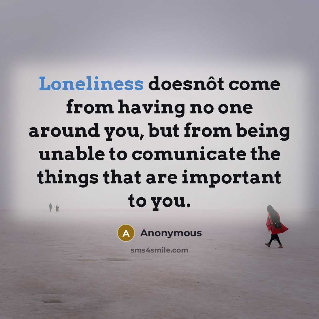 “Loneliness doesnôt come from having no one around you, but from being unable to comunicate the things that are important to you.” quote by Anonymous
