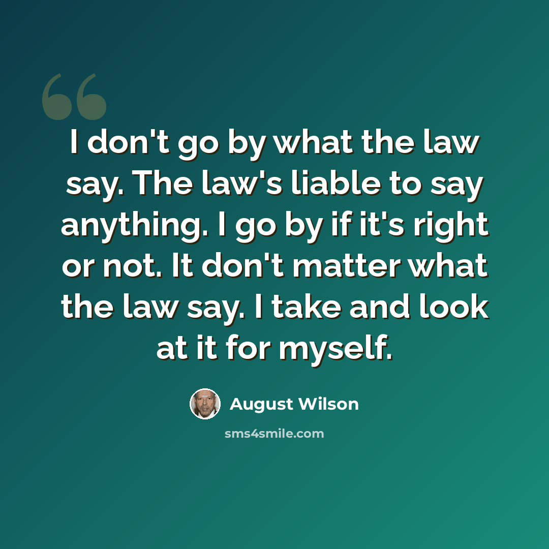 “I don't go by what the law say. The law's liable to say anything. I go by if it's right or not. It don't matter what the law say. I take and look at it for myself.” quote by August Wilson