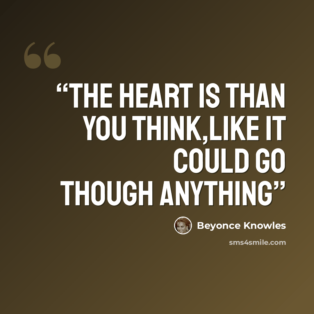 “THE HEART IS THAN YOU THINK,LIKE IT COULD GO THOUGH ANYTHING” quote by Beyoncé Knowles