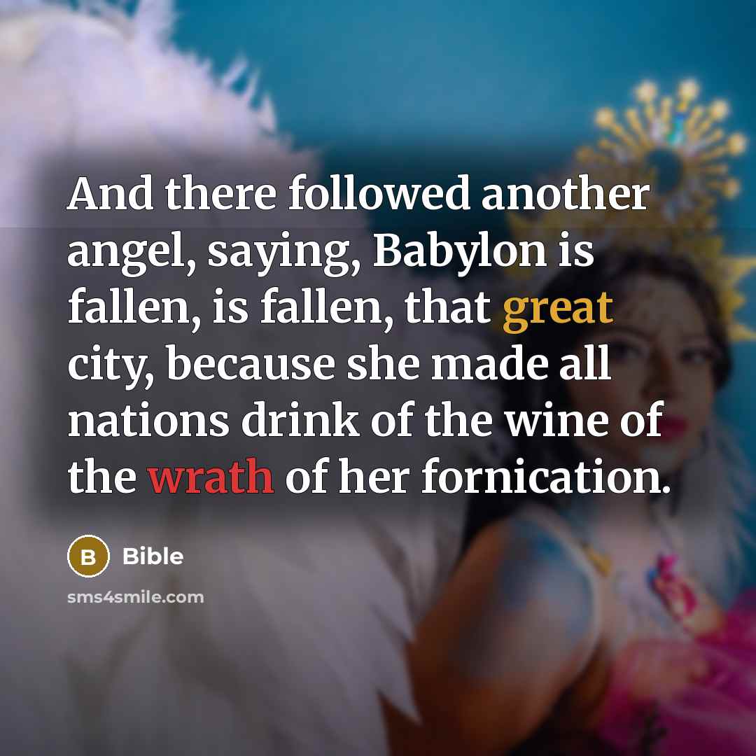 “And there followed another angel, saying, Babylon is fallen, is fallen, that great city, because she made all nations drink of the wine of the wrath of her fornication.” quote by Bible