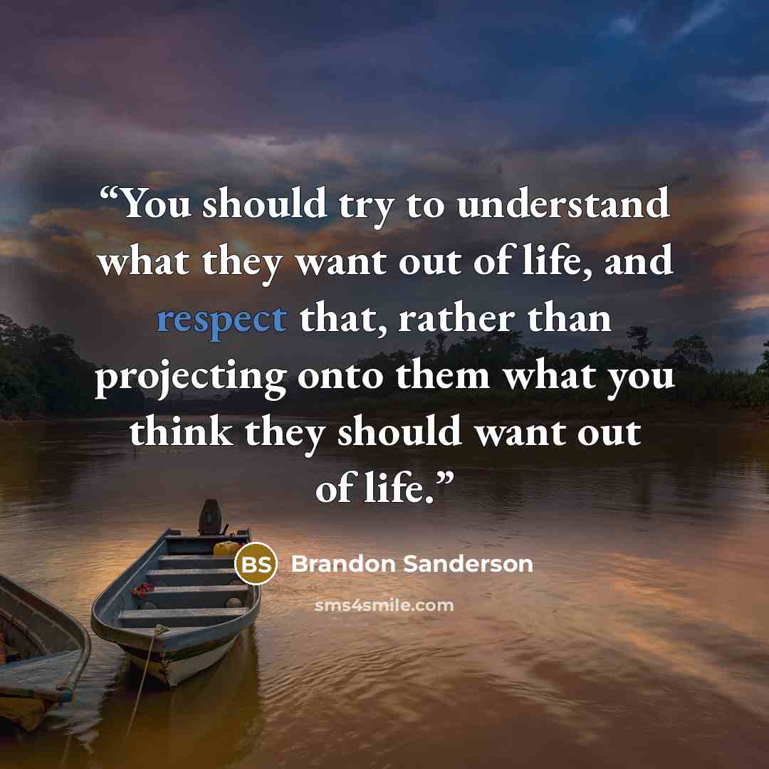 “You should try to understand what they want out of life, and respect that, rather than projecting onto them what you think they should want out of life.” quote by Brandon Sanderson