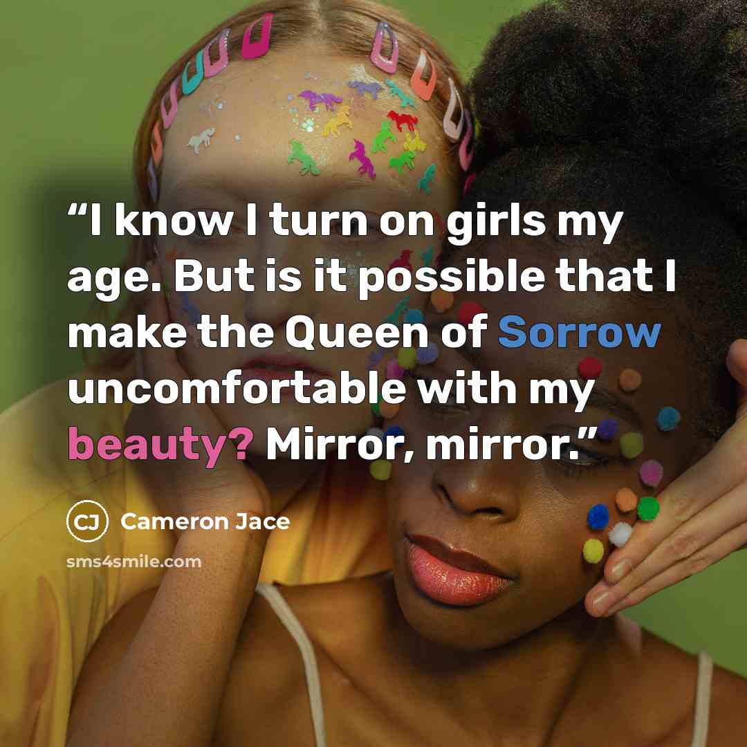 “I know I turn on girls my age. But is it possible that I make the Queen of Sorrow uncomfortable with my beauty? Mirror, mirror.” quote by Cameron Jace