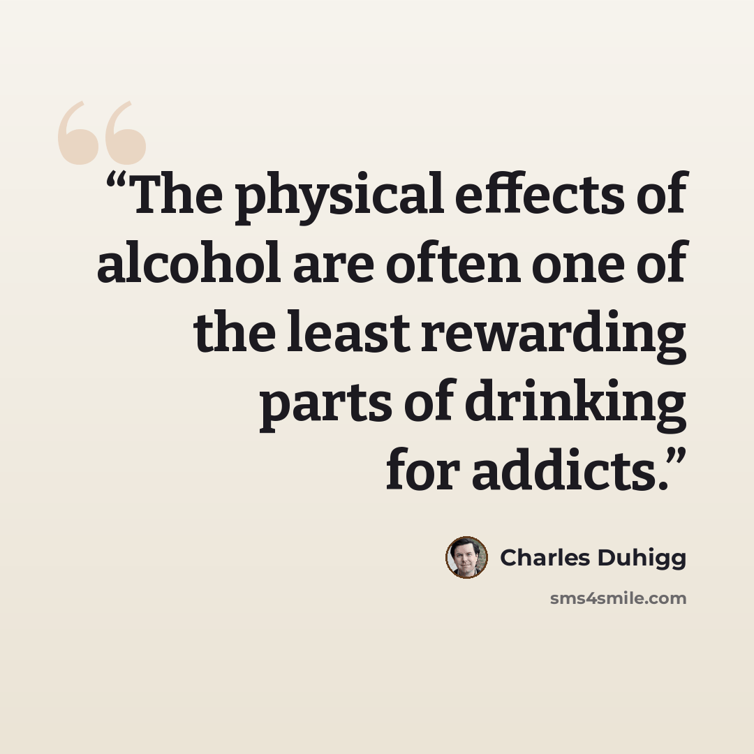 “The physical effects of alcohol are often one of the least rewarding parts of drinking for addicts.” quote by Charles Duhigg