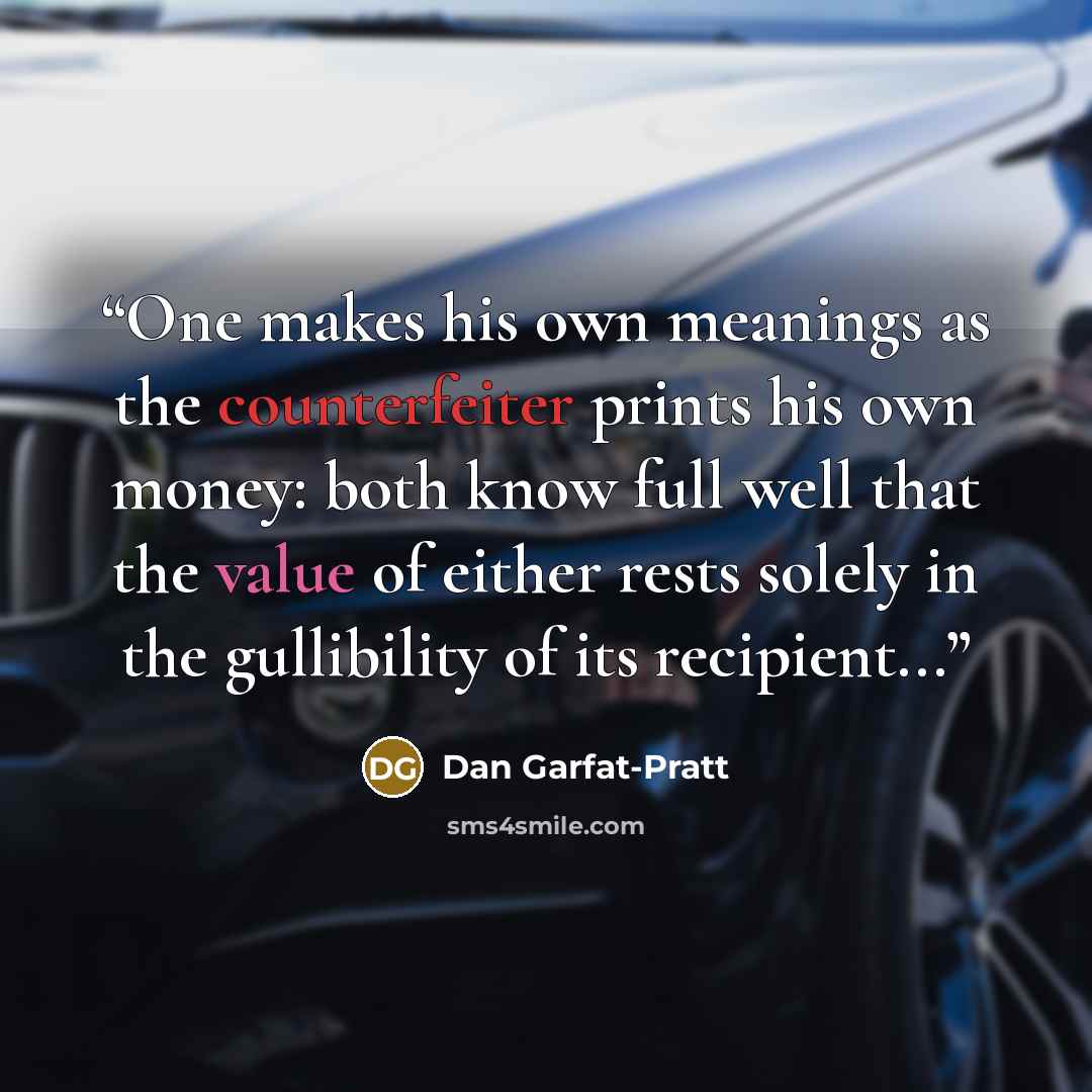 “One makes his own meanings as the counterfeiter prints his own money: both know full well that the value of either rests solely in the gullibility of its recipient...” quote by Dan Garfat-Pratt