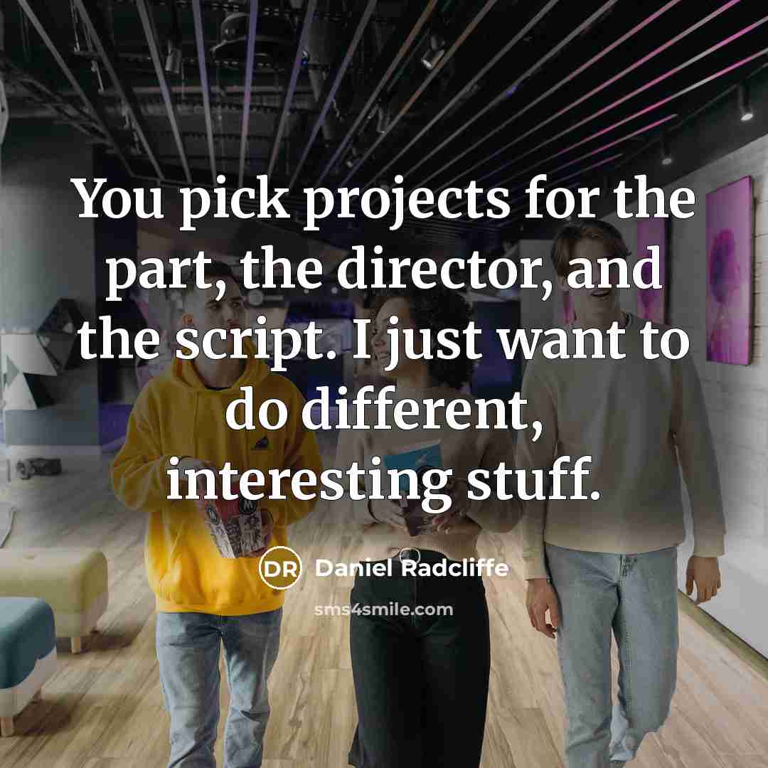 “You pick projects for the part, the director, and the script. I just want to do different, interesting stuff.” quote by Daniel Radcliffe