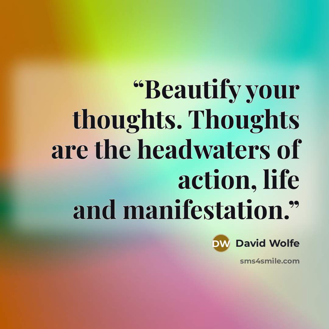 “Beautify your thoughts. Thoughts are the headwaters of action, life and manifestation.” quote by David Wolfe