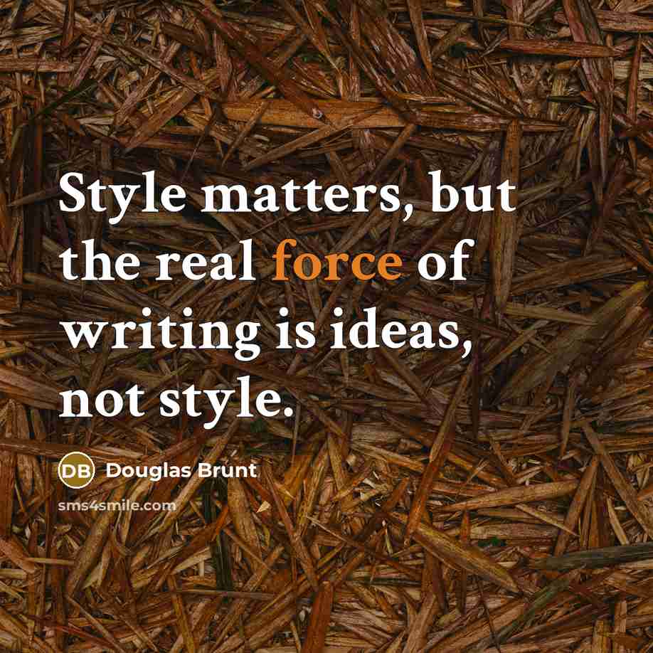 “Style matters, but the real force of writing is ideas, not style.” quote by Douglas Brunt
