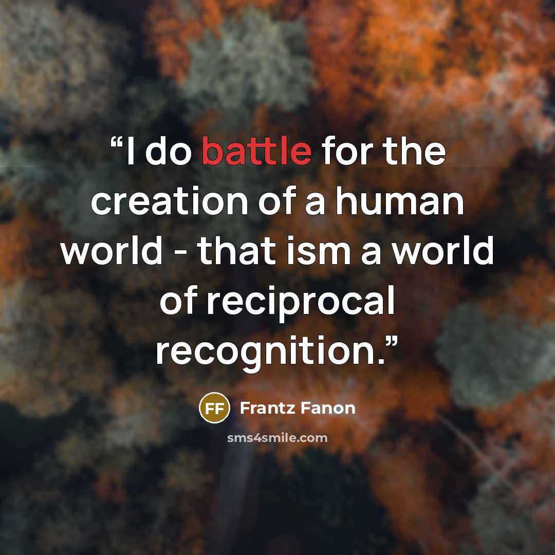 “I do battle for the creation of a human world - that ism a world of reciprocal recognition.” quote by Frantz Fanon