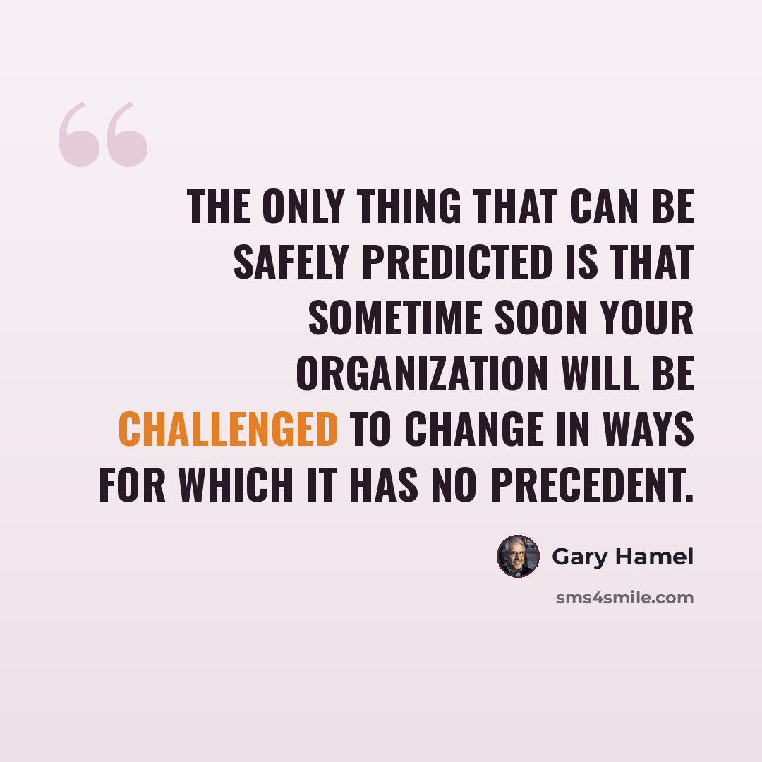 “The only thing that can be safely predicted is that sometime soon your organization will be challenged to change in ways for which it has no precedent.” quote by Gary Hamel