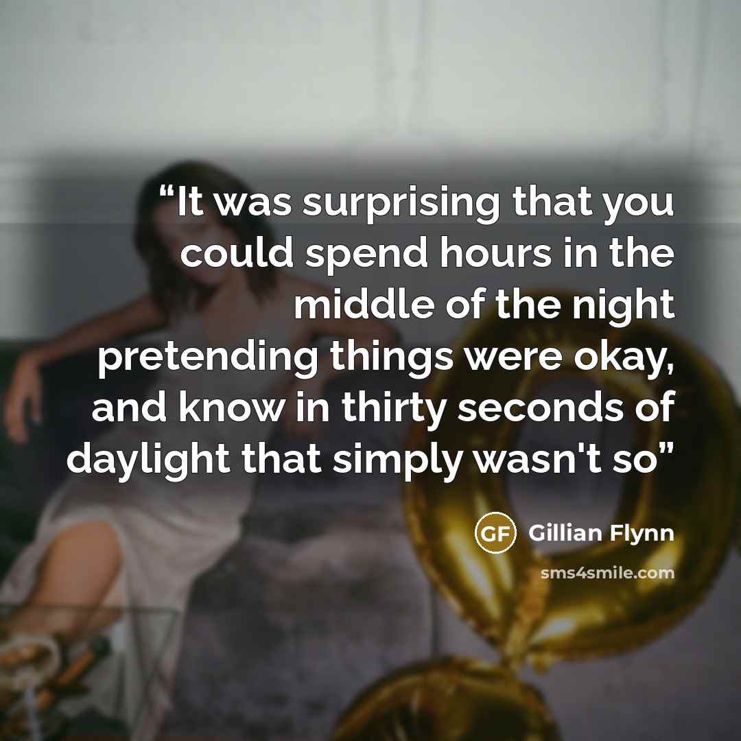 “It was surprising that you could spend hours in the middle of the night pretending things were okay, and know in thirty seconds of daylight that simply wasn't so” quote by Gillian Flynn