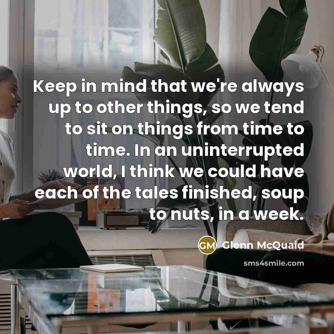 “Keep in mind that we're always up to other things, so we tend to sit on things from time to time. In an uninterrupted world, I think we could have each of the tales finished, soup to nuts, in a week.” quote by Glenn McQuaid