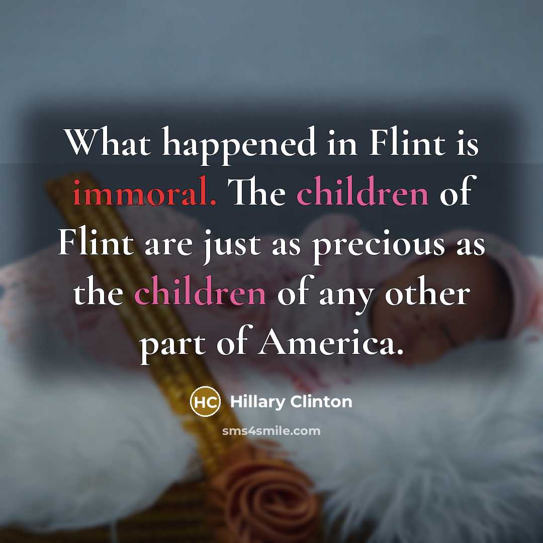 “What happened in Flint is immoral. The children of Flint are just as precious as the children of any other part of America.” quote by Hillary Clinton