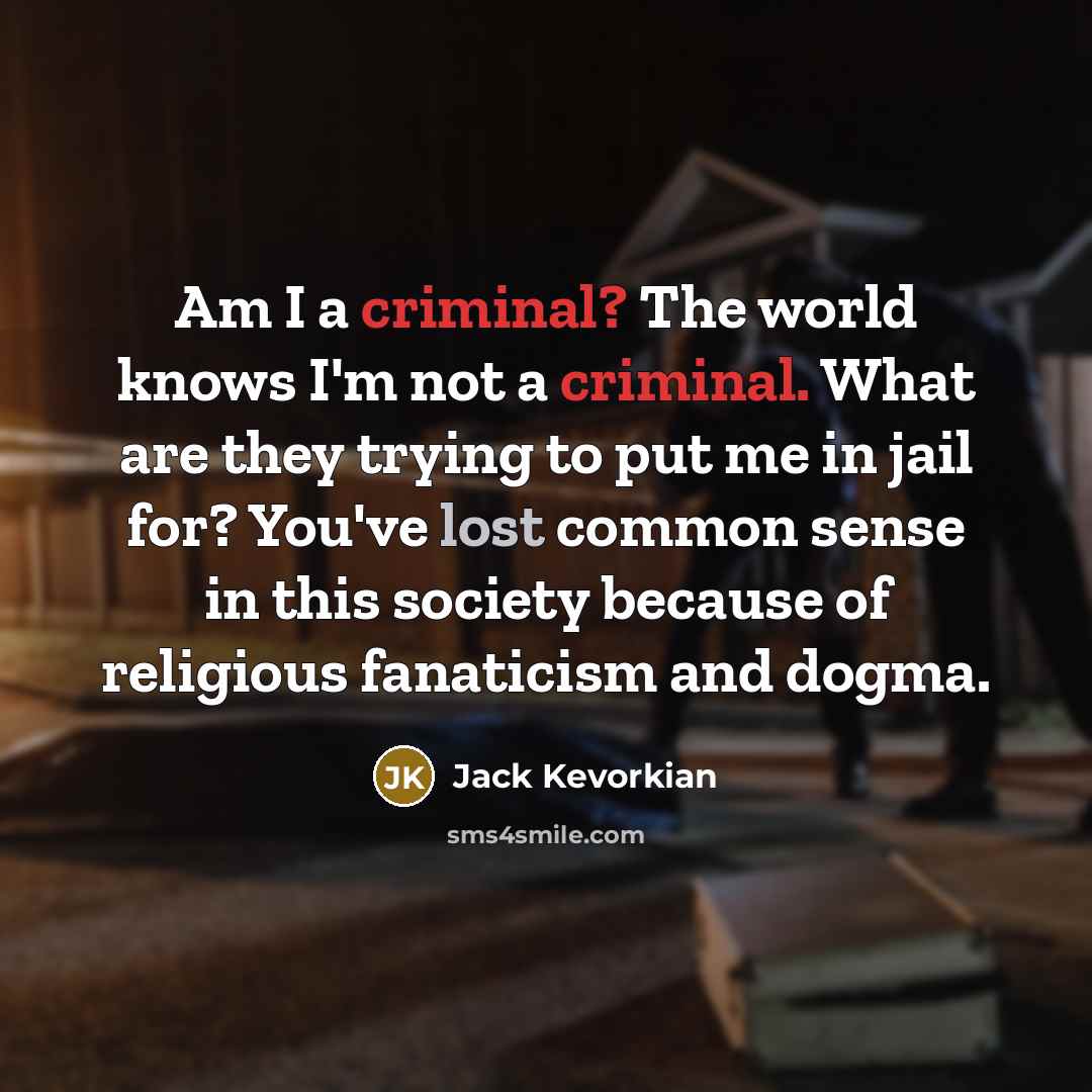 “Am I a criminal? The world knows I'm not a criminal. What are they trying to put me in jail for? You've lost common sense in this society because of religious fanaticism and dogma.” quote by Jack Kevorkian