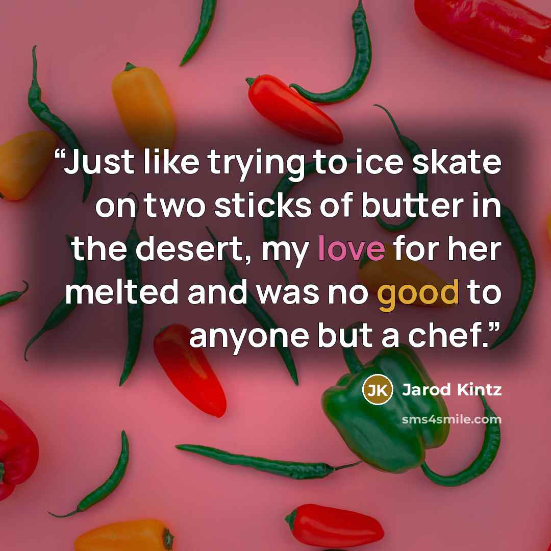 “Just like trying to ice skate on two sticks of butter in the desert, my love for her melted and was no good to anyone but a chef.” quote by Jarod Kintz