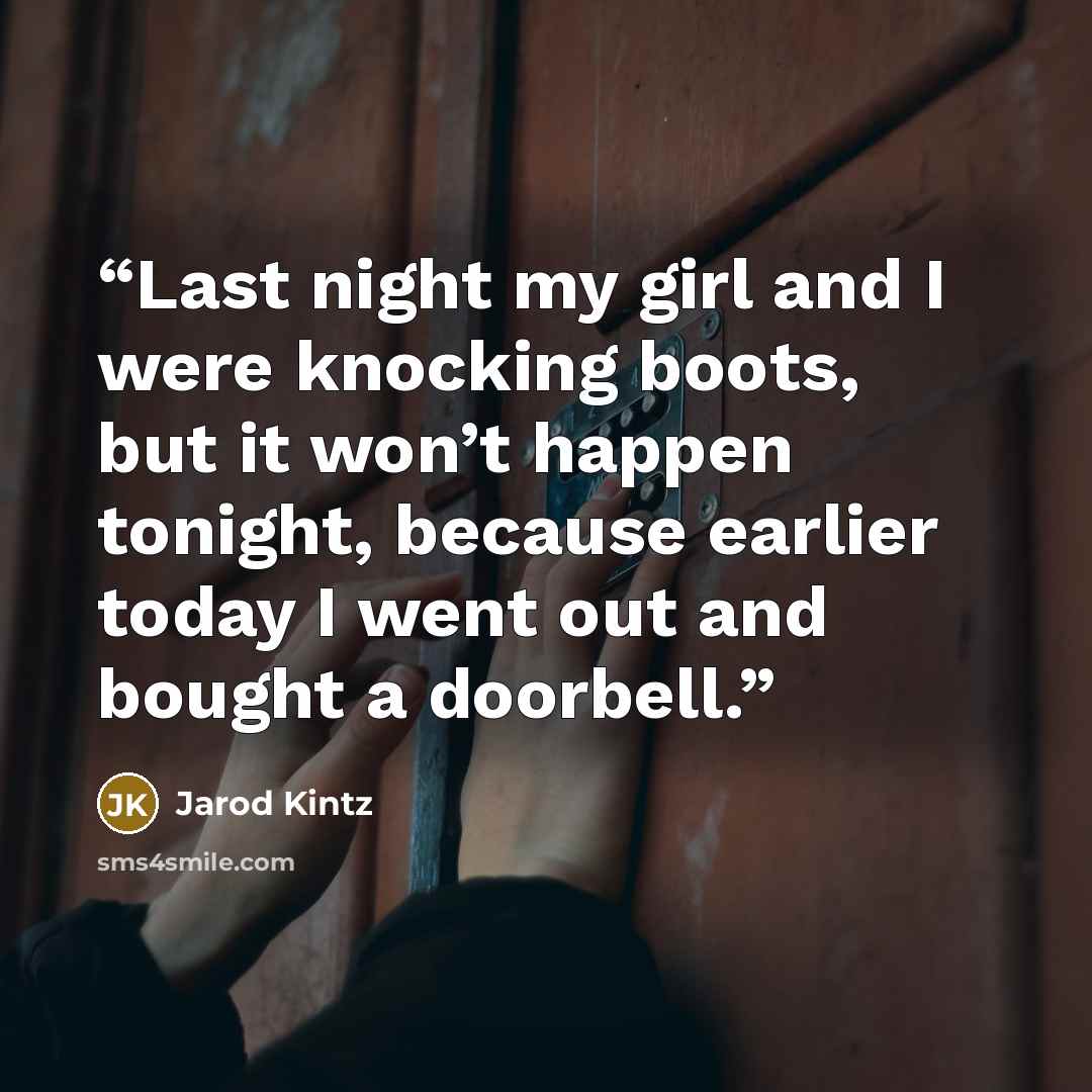 “Last night my girl and I were knocking boots, but it won’t happen tonight, because earlier today I went out and bought a doorbell.” quote by Jarod Kintz
