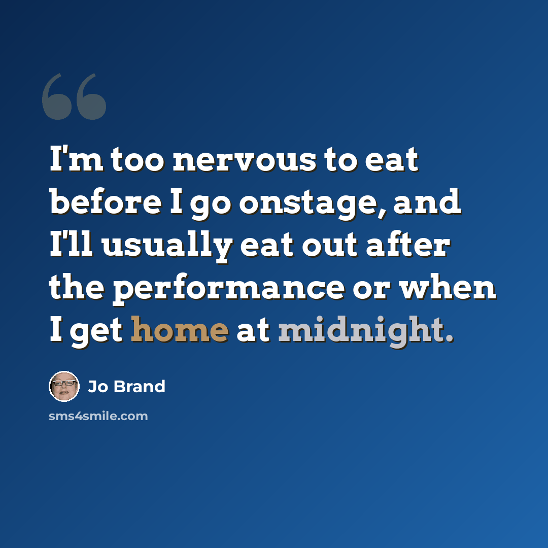 “I'm too nervous to eat before I go onstage, and I'll usually eat out after the performance or when I get home at midnight.” quote by Jo Brand