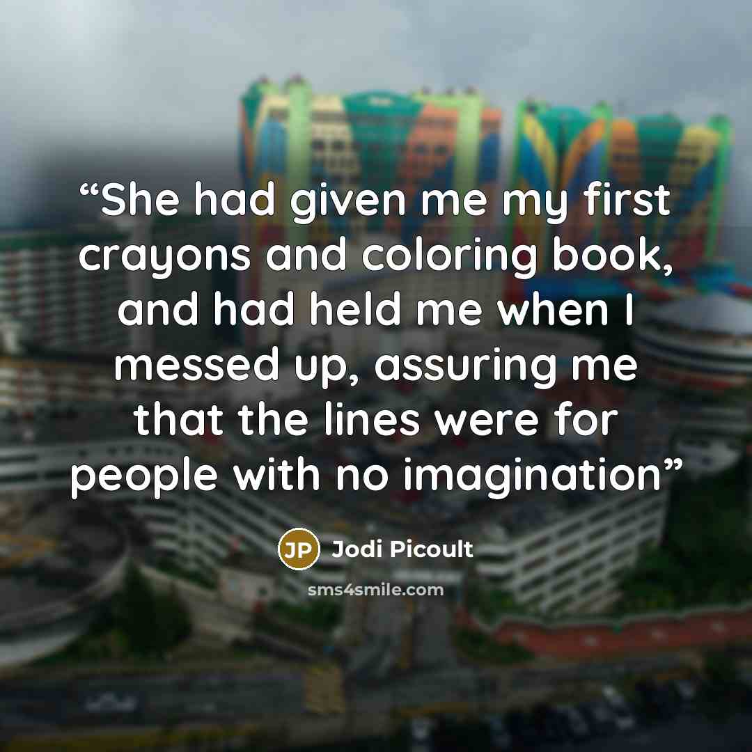“She had given me my first crayons and coloring book, and had held me when I messed up, assuring me that the lines were for people with no imagination” quote by Jodi Picoult