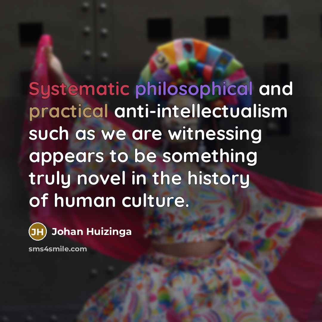 “Systematic philosophical and practical anti-intellectualism such as we are witnessing appears to be something truly novel in the history of human culture.” quote by Johan Huizinga