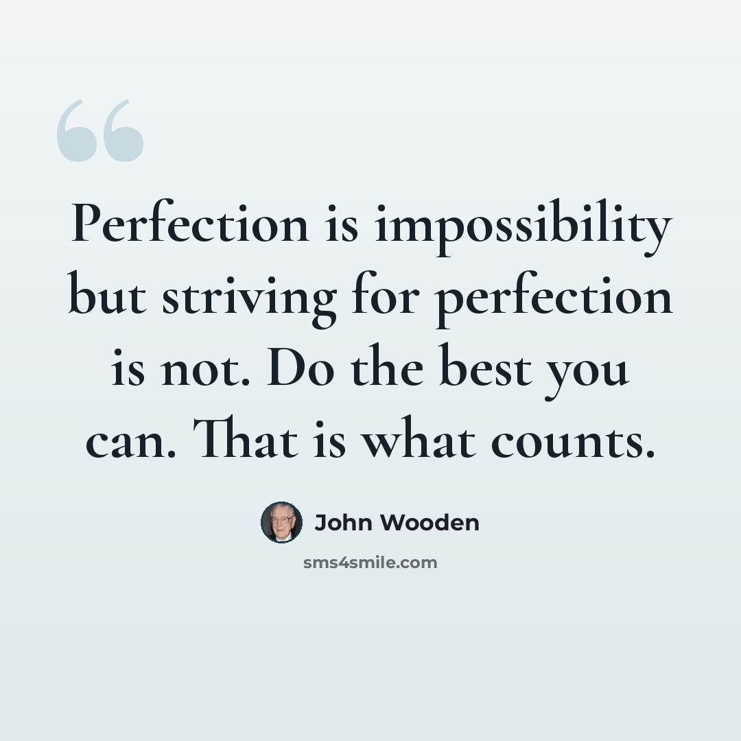 “Perfection is impossibility but striving for perfection is not. Do the best you can. That is what counts.” quote by John Wooden