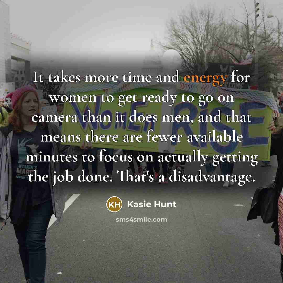 “It takes more time and energy for women to get ready to go on camera than it does men, and that means there are fewer available minutes to focus on actually getting the job done. That's a disadvantage.” quote by Kasie Hunt