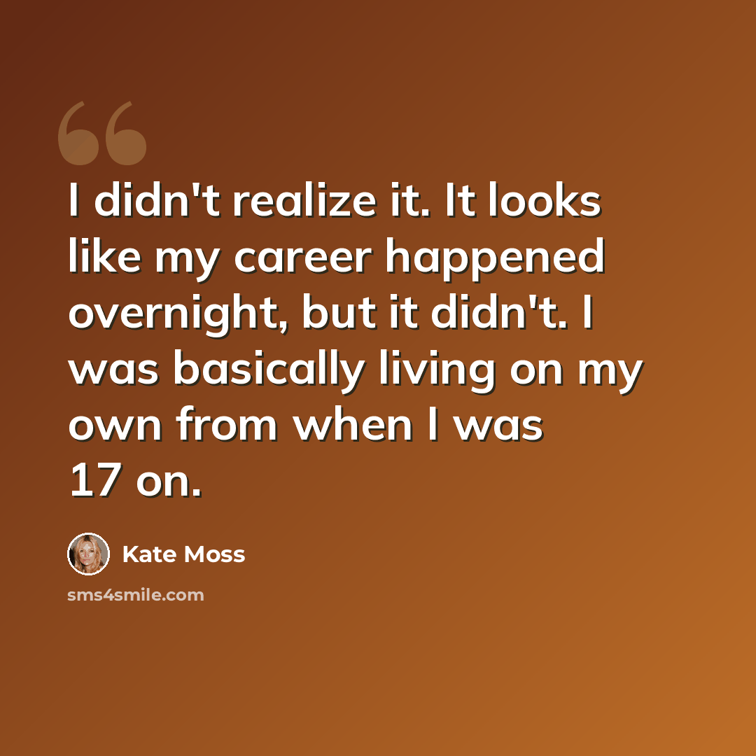 “I didn't realize it. It looks like my career happened overnight, but it didn't. I was basically living on my own from when I was 17 on.” quote by Kate Moss
