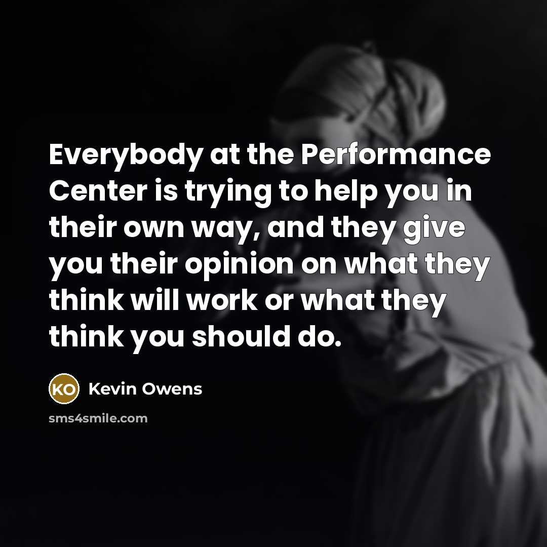 “Everybody at the Performance Center is trying to help you in their own way, and they give you their opinion on what they think will work or what they think you should do.” quote by Kevin Owens