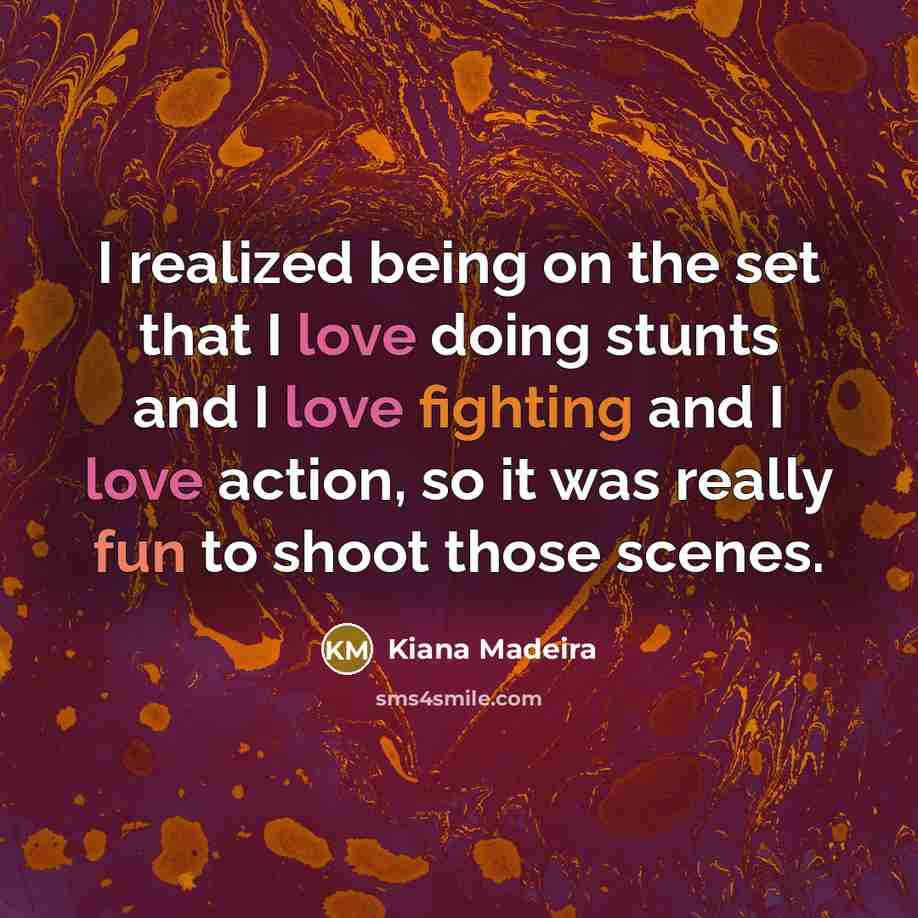 “I realized being on the set that I love doing stunts and I love fighting and I love action, so it was really fun to shoot those scenes.” quote by Kiana Madeira