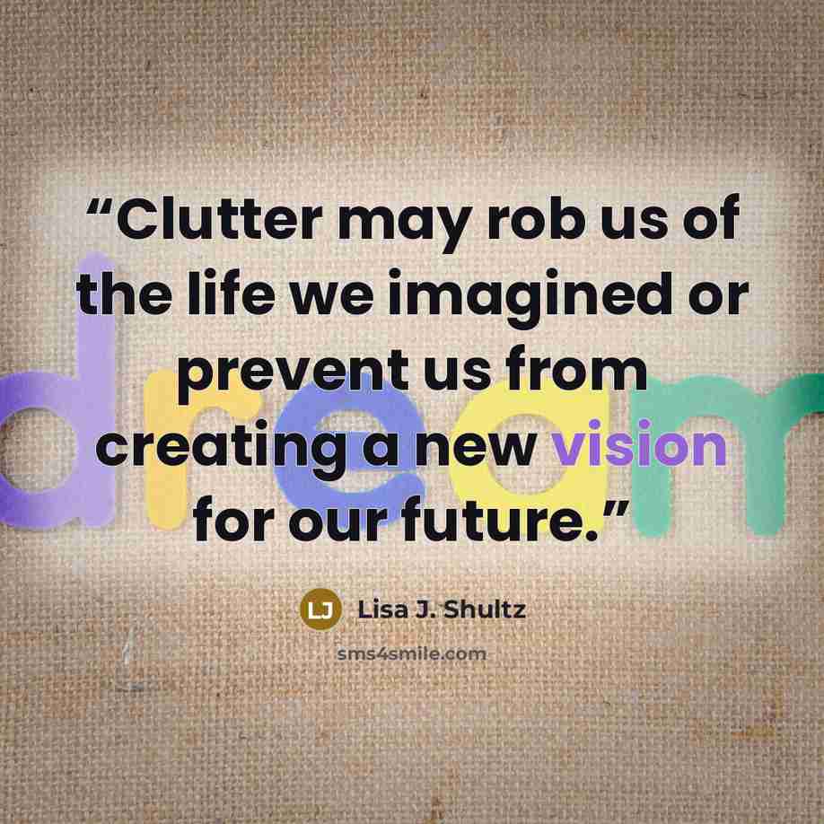 “Clutter may rob us of the life we imagined or prevent us from creating a new vision for our future.” quote by Lisa J. Shultz