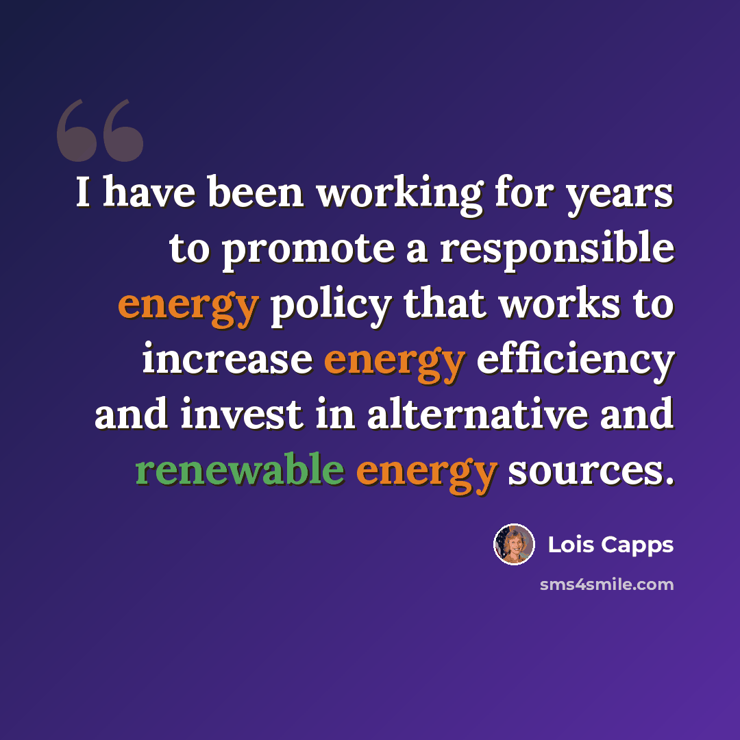 “I have been working for years to promote a responsible energy policy that works to increase energy efficiency and invest in alternative and renewable energy sources.” quote by Lois Capps